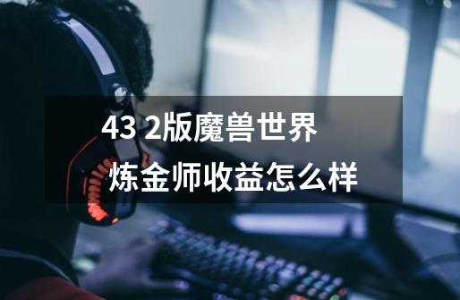 4.3 2版魔兽世界 炼金师收益怎么样-第1张-游戏信息-龙启网