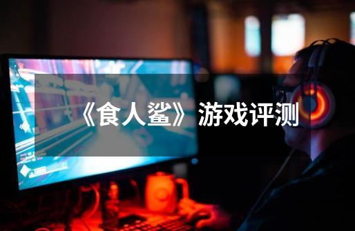 《食人鲨》游戏评测-第1张-游戏信息-龙启网