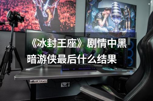 《冰封王座》剧情中黑暗游侠最后什么结果-第1张-游戏信息-龙启网