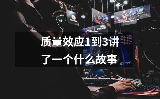 质量效应1到3讲了一个什么故事-第1张-游戏信息-龙启网