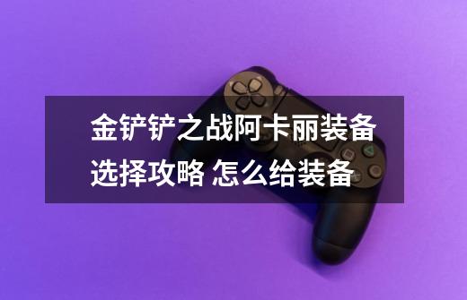金铲铲之战阿卡丽装备选择攻略 怎么给装备-第1张-游戏信息-龙启网