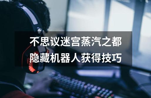 不思议迷宫蒸汽之都隐藏机器人获得技巧-第1张-游戏信息-龙启网