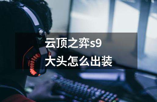 云顶之弈s9大头怎么出装-第1张-游戏信息-龙启网