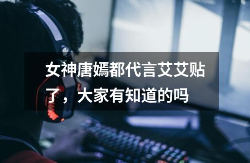 女神唐嫣都代言艾艾贴了,大家有知道的吗-第1张-游戏信息-龙启网