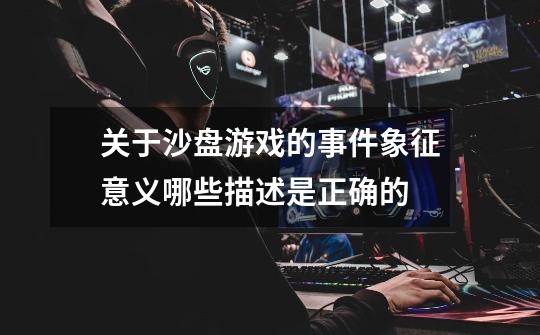关于沙盘游戏的事件象征意义哪些描述是正确的-第1张-游戏信息-龙启网