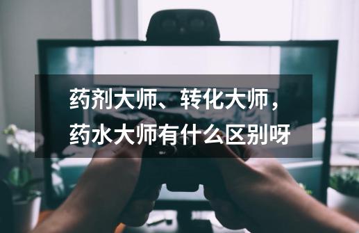 药剂大师、转化大师，药水大师有什么区别呀-第1张-游戏信息-龙启网