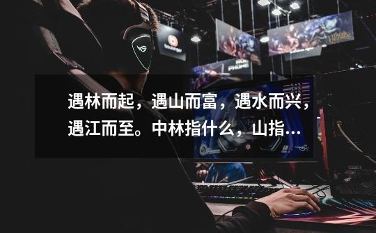 遇林而起,遇山而富,遇水而兴,遇江而至。中林指什么,山指什么,水指什么,江指什么-第1张-游戏信息-龙启网