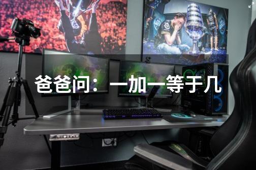 爸爸问：一加一等于几-第1张-游戏信息-龙启网