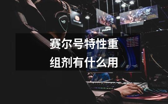 赛尔号特性重组剂有什么用-第1张-游戏信息-龙启网