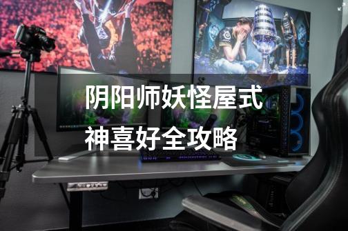 阴阳师妖怪屋式神喜好全攻略-第1张-游戏信息-龙启网