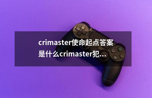 crimaster使命起点答案是什么crimaster犯罪大师使命起点答案汇总-第1张-游戏信息-龙启网