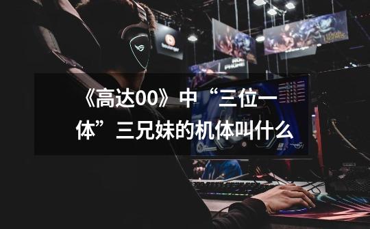 《高达00》中“三位一体”三兄妹的机体叫什么-第1张-游戏信息-龙启网