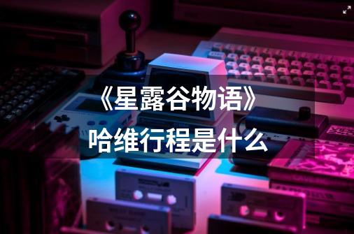 《星露谷物语》哈维行程是什么-第1张-游戏信息-龙启网