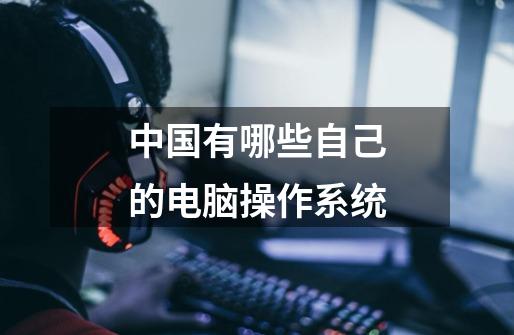 中国有哪些自己的电脑操作系统-第1张-游戏信息-龙启网