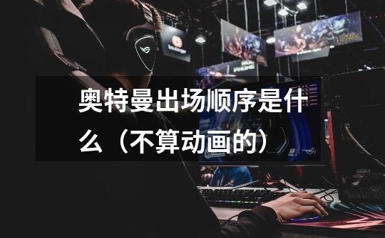 奥特曼出场顺序是什么(不算动画的)-第1张-游戏信息-龙启网
