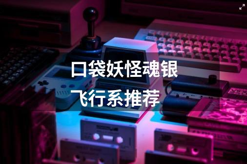 口袋妖怪魂银飞行系推荐-第1张-游戏信息-龙启网
