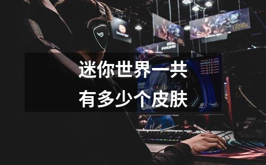 迷你世界一共有多少个皮肤-第1张-游戏信息-龙启网