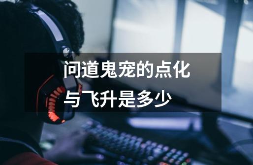 问道鬼宠的点化与飞升是多少-第1张-游戏信息-龙启网