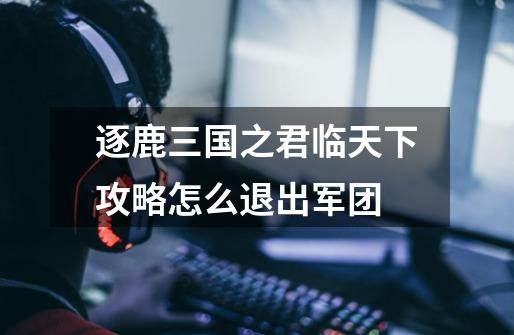 逐鹿三国之君临天下攻略怎么退出军团-第1张-游戏信息-龙启网