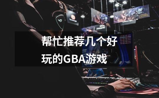 帮忙推荐几个好玩的GBA游戏-第1张-游戏信息-龙启网