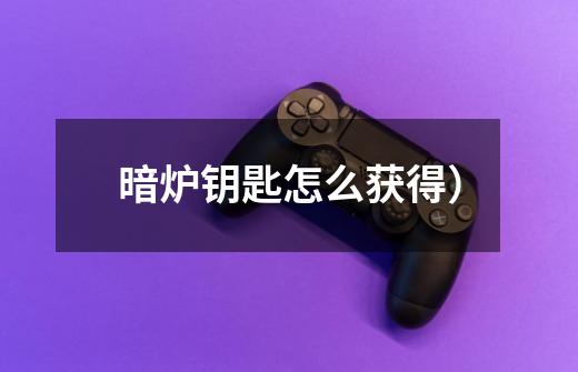 暗炉钥匙怎么获得)-第1张-游戏信息-龙启网