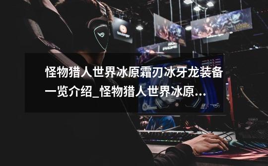 怪物猎人世界冰原霜刃冰牙龙装备一览介绍_怪物猎人世界冰原霜刃冰牙龙装备一览是什么-第1张-游戏信息-龙启网