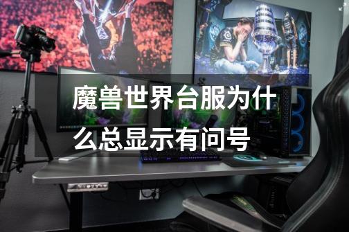 魔兽世界台服为什么总显示有问号-第1张-游戏信息-龙启网