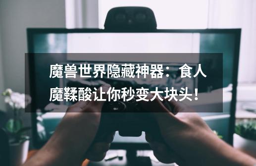 魔兽世界隐藏神器:食人魔鞣酸让你秒变大块头!-第1张-游戏信息-龙启网