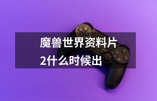 魔兽世界资料片2什么时候出-第1张-游戏信息-龙启网