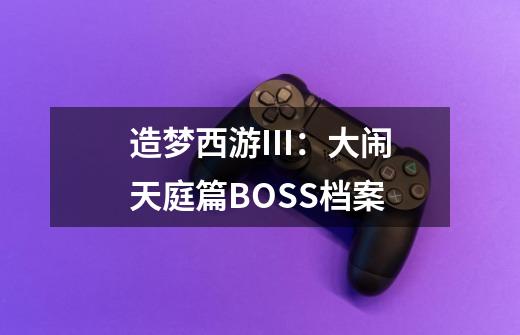 造梦西游III:大闹天庭篇BOSS档案-第1张-游戏信息-龙启网