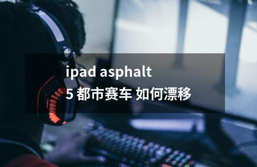 ipad asphalt5 都市赛车 如何漂移-第1张-游戏信息-龙启网