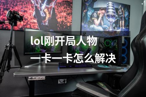 lol刚开局人物一卡一卡怎么解决-第1张-游戏信息-龙启网