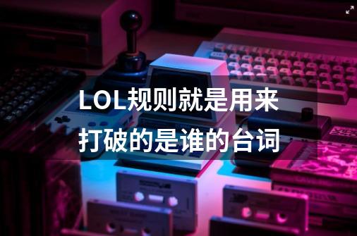LOL规则就是用来打破的是谁的台词-第1张-游戏信息-龙启网