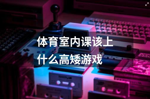 体育室内课该上什么高矮游戏-第1张-游戏信息-龙启网
