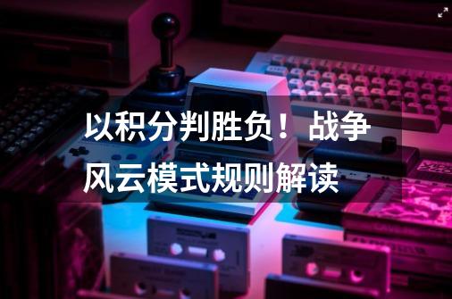 以积分判胜负!战争风云模式规则解读-第1张-游戏信息-龙启网