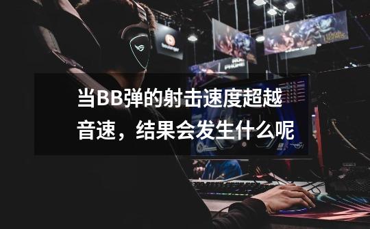 当BB弹的射击速度超越音速,结果会发生什么呢-第1张-游戏信息-龙启网