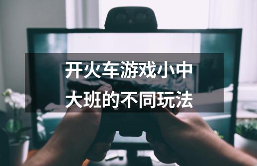 开火车游戏小中大班的不同玩法-第1张-游戏信息-龙启网
