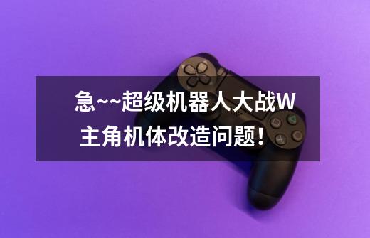 急~~超级机器人大战W 主角机体改造问题!-第1张-游戏信息-龙启网
