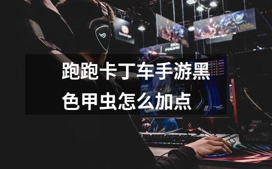 跑跑卡丁车手游黑色甲虫怎么加点-第1张-游戏信息-龙启网