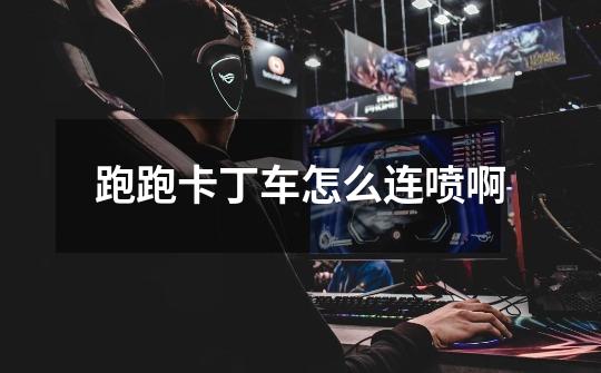 跑跑卡丁车怎么连喷啊-第1张-游戏信息-龙启网