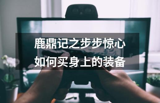 鹿鼎记之步步惊心如何买身上的装备-第1张-游戏信息-龙启网