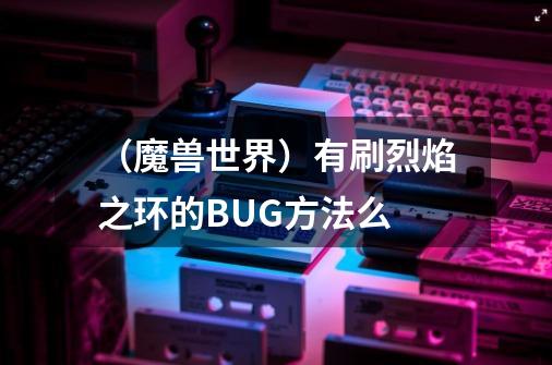 （魔兽世界）有刷烈焰之环的BUG方法么-第1张-游戏信息-龙启网