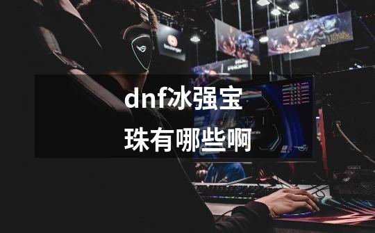 dnf冰强宝珠有哪些啊-第1张-游戏信息-龙启网