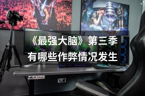 《最强大脑》第三季有哪些作弊情况发生-第1张-游戏信息-龙启网