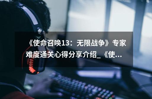 《使命召唤13:无限战争》专家难度通关心得分享介绍_《使命召唤13:无限战争》专家难度通关心得分享是什么-第1张-游戏信息-龙启网