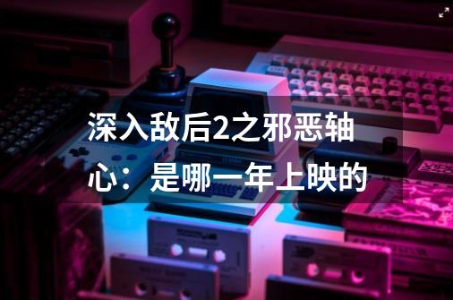 深入敌后2之邪恶轴心:是哪一年上映的-第1张-游戏信息-龙启网