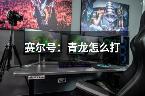 赛尔号：青龙怎么打-第1张-游戏信息-龙启网
