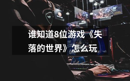 谁知道8位游戏《失落的世界》怎么玩-第1张-游戏信息-龙启网