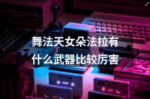 舞法天女朵法拉有什么武器比较厉害-第1张-游戏信息-龙启网