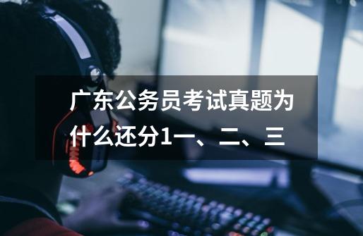 广东公务员考试真题为什么还分1一、二、三-第1张-游戏信息-龙启网